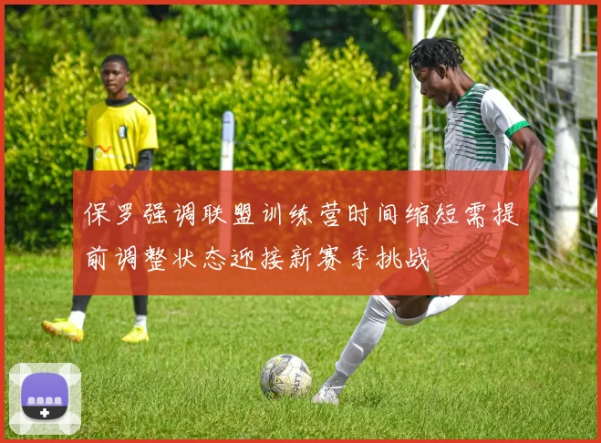 保罗强调联盟训练营时间缩短需提前调整状态迎接新赛季挑战