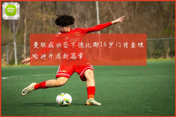 曼联成功签下德比郡16岁门将查理哈迪开启新篇章