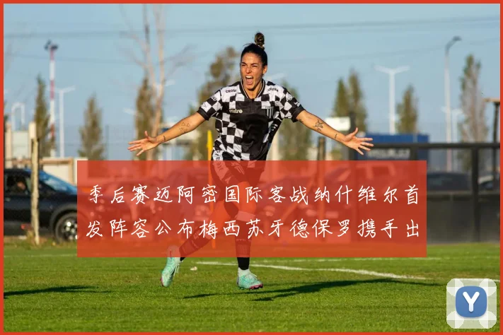 季后赛迈阿密国际客战纳什维尔首发阵容公布梅西苏牙德保罗携手出战