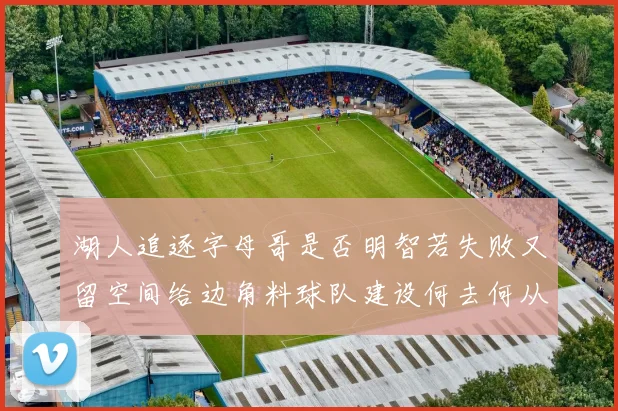 湖人追逐字母哥是否明智若失败又留空间给边角料球队建设何去何从