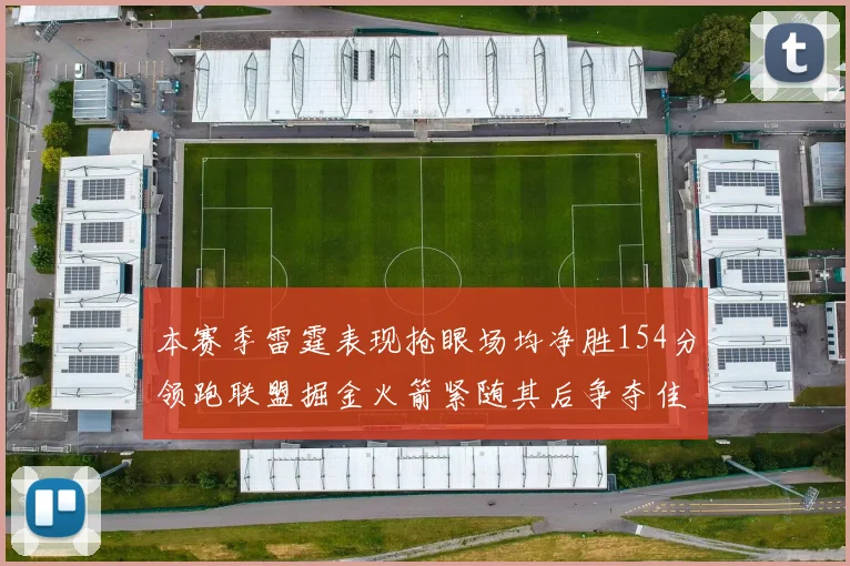 本赛季雷霆表现抢眼场均净胜154分领跑联盟掘金火箭紧随其后争夺佳绩