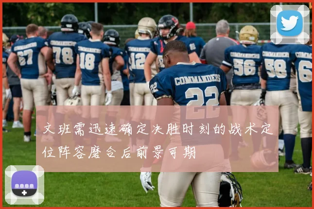 文班需迅速确定决胜时刻的战术定位阵容磨合后前景可期