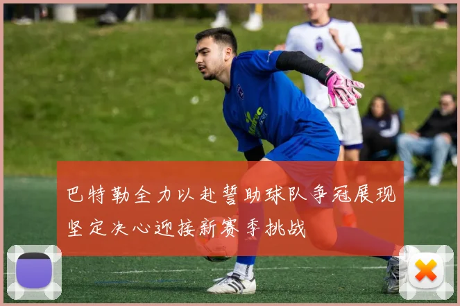 巴特勒全力以赴誓助球队争冠展现坚定决心迎接新赛季挑战