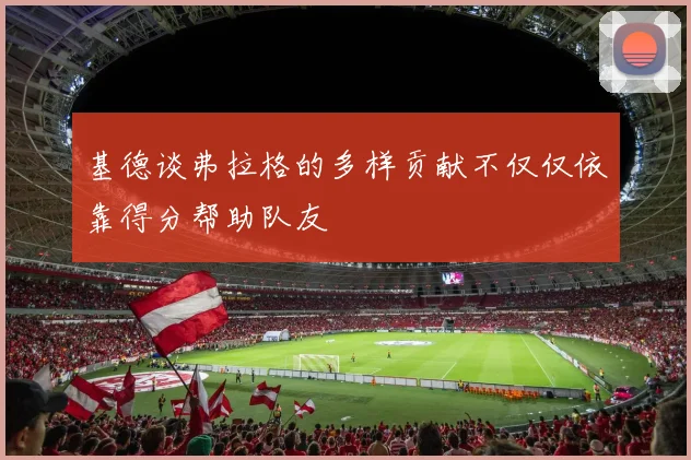 基德谈弗拉格的多样贡献不仅仅依靠得分帮助队友