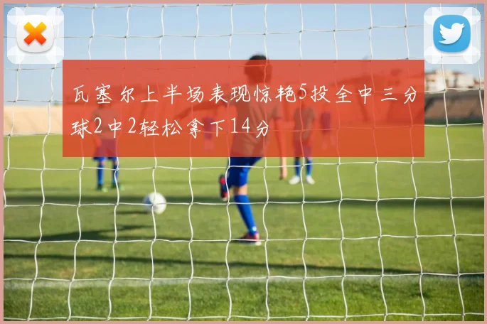 瓦塞尔上半场表现惊艳5投全中三分球2中2轻松拿下14分