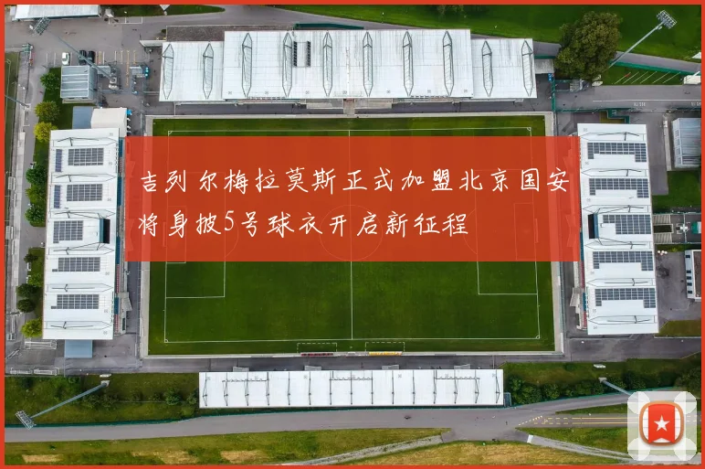 吉列尔梅拉莫斯正式加盟北京国安将身披5号球衣开启新征程