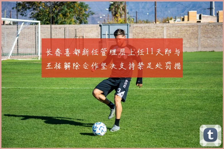 长春喜都新任管理层上任11天即与王栋解除合作坚决支持禁足处罚措施