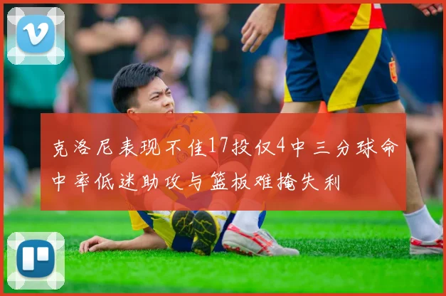 克洛尼表现不佳17投仅4中三分球命中率低迷助攻与篮板难掩失利