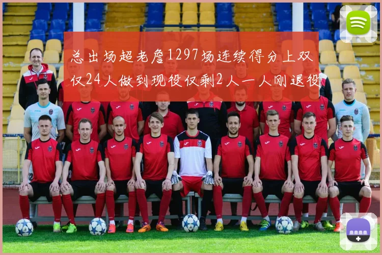 总出场超老詹1297场连续得分上双仅24人做到现役仅剩2人一人刚退役