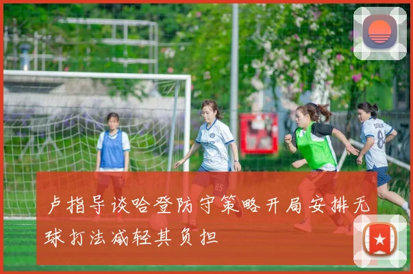 卢指导谈哈登防守策略开局安排无球打法减轻其负担