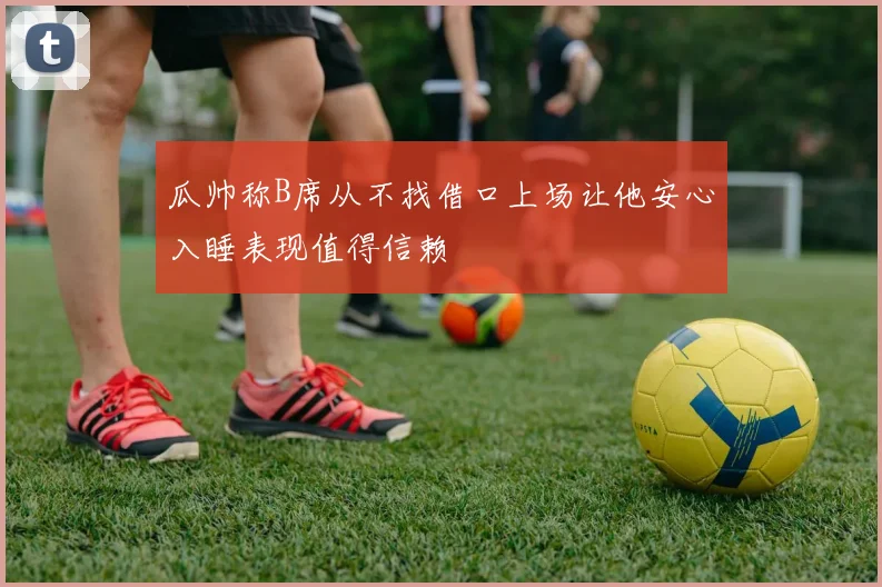 瓜帅称B席从不找借口上场让他安心入睡表现值得信赖