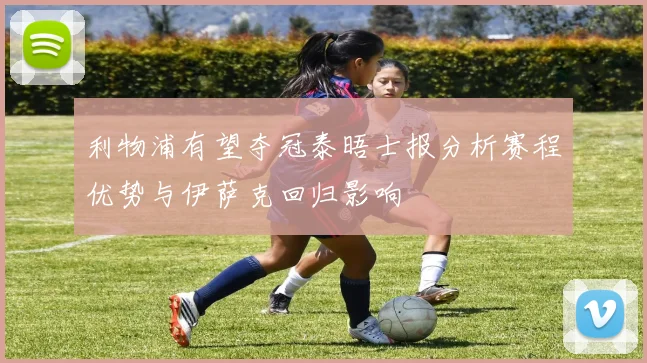 利物浦有望夺冠泰晤士报分析赛程优势与伊萨克回归影响