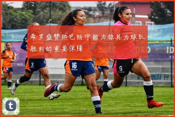 希罗盛赞热巴防守能力称其为球队胜利的重要保障