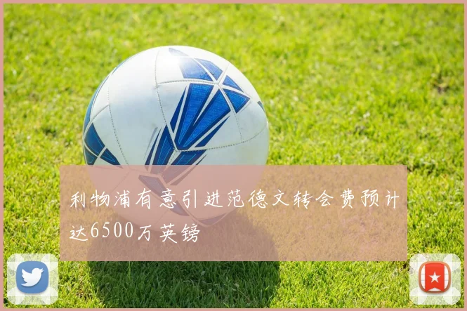 利物浦有意引进范德文转会费预计达6500万英镑