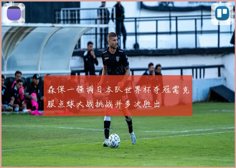 森保一强调日本队世界杯夺冠需克服点球大战挑战并多次胜出