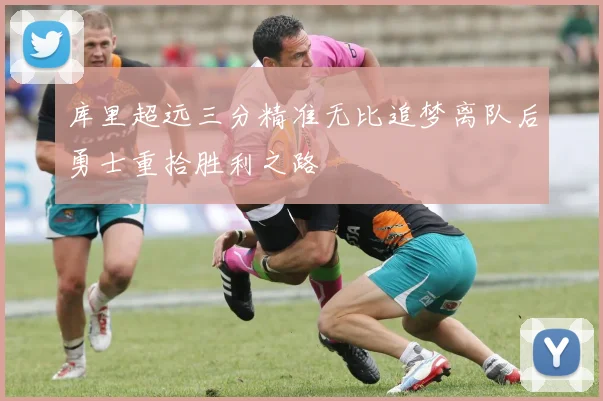 库里超远三分精准无比追梦离队后勇士重拾胜利之路