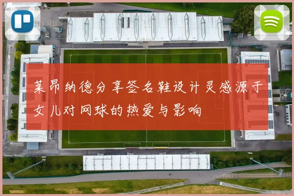 莱昂纳德分享签名鞋设计灵感源于女儿对网球的热爱与影响