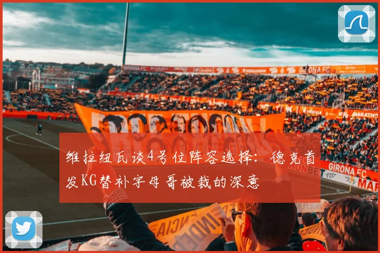 维拉纽瓦谈4号位阵容选择：德克首发KG替补字母哥被裁的深意