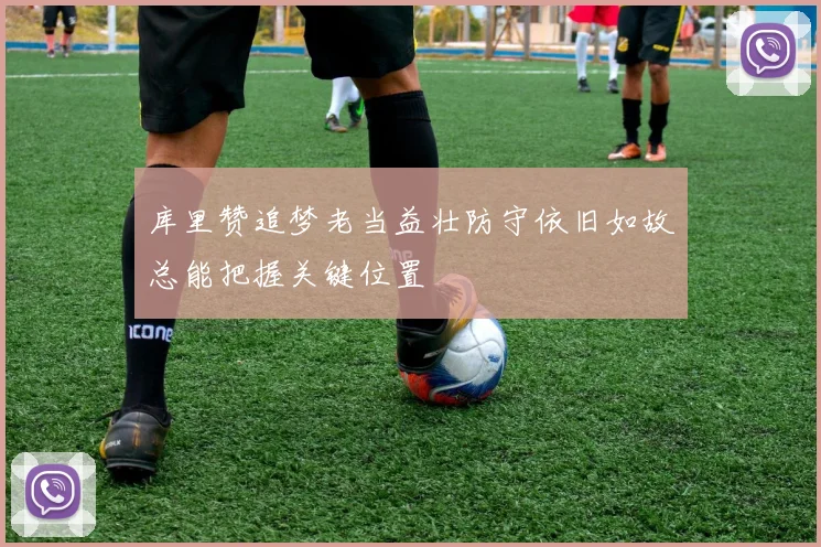 库里赞追梦老当益壮防守依旧如故总能把握关键位置