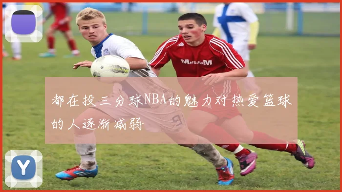 都在投三分球NBA的魅力对热爱篮球的人逐渐减弱
