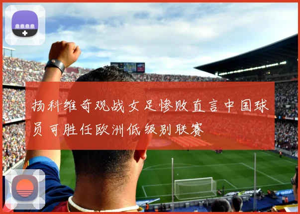 扬科维奇观战女足惨败直言中国球员可胜任欧洲低级别联赛