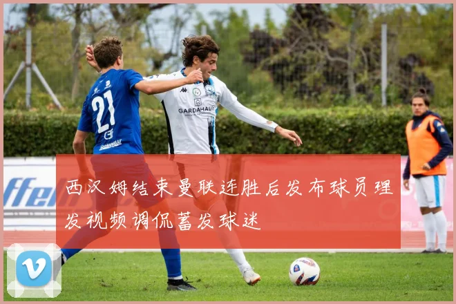 西汉姆结束曼联连胜后发布球员理发视频调侃蓄发球迷