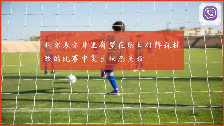 科尔表示库里有望在明日对阵森林狼的比赛中复出状态良好