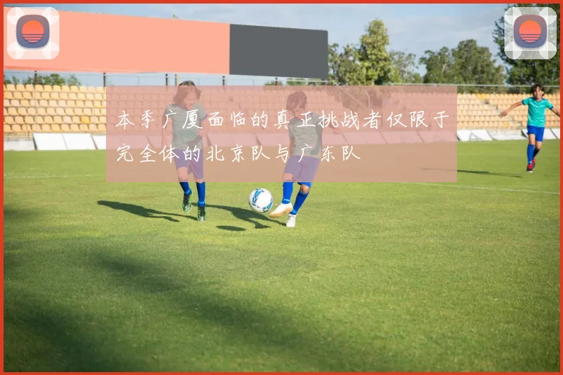本季广厦面临的真正挑战者仅限于完全体的北京队与广东队