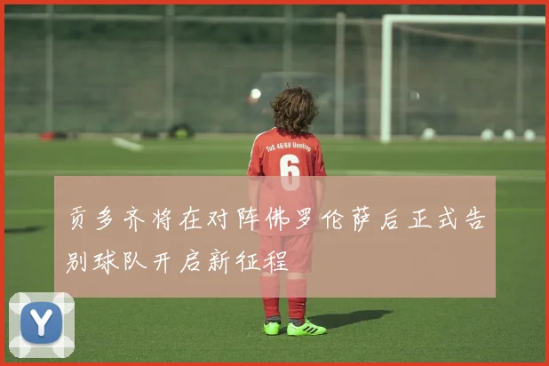 贡多齐将在对阵佛罗伦萨后正式告别球队开启新征程