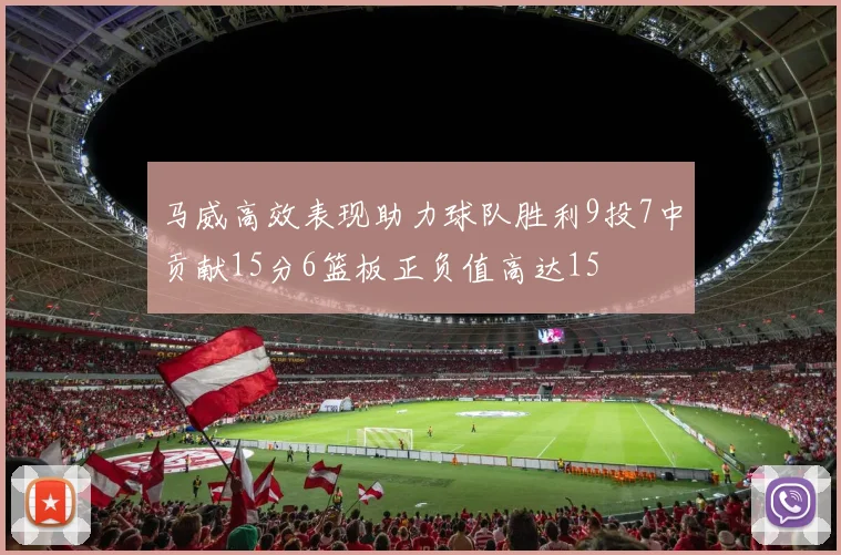 马威高效表现助力球队胜利9投7中贡献15分6篮板正负值高达15