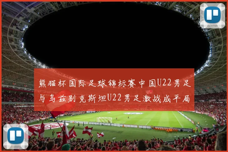 熊猫杯国际足球锦标赛中国U22男足与乌兹别克斯坦U22男足激战成平局