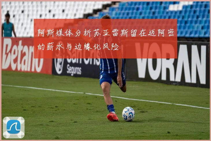 阿斯媒体分析苏亚雷斯留在迈阿密的薪水与边缘化风险