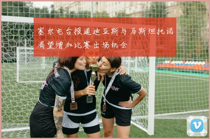 塞尔电台报道迪亚斯与马斯坦托诺渴望增加比赛出场机会