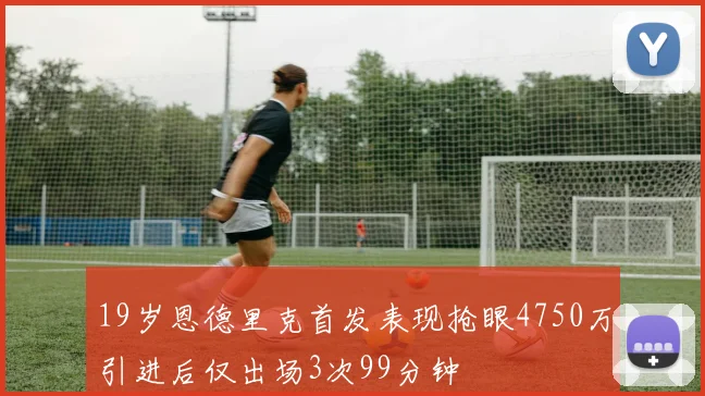 19岁恩德里克首发表现抢眼4750万引进后仅出场3次99分钟