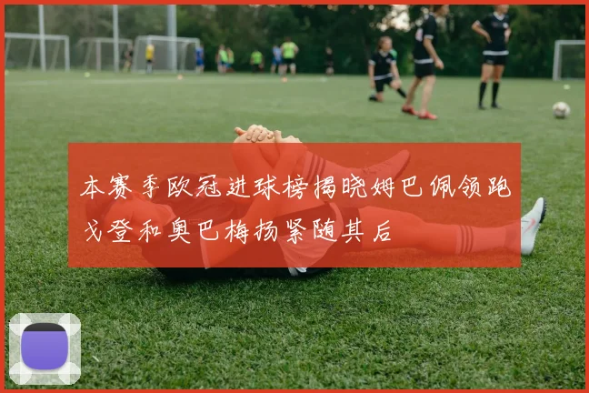 本赛季欧冠进球榜揭晓姆巴佩领跑戈登和奥巴梅扬紧随其后