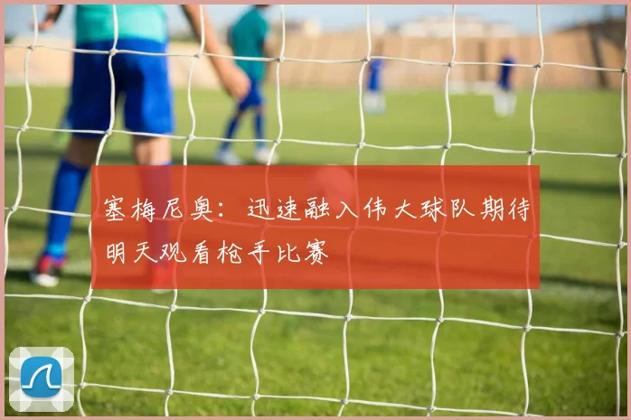 塞梅尼奥：迅速融入伟大球队期待明天观看枪手比赛