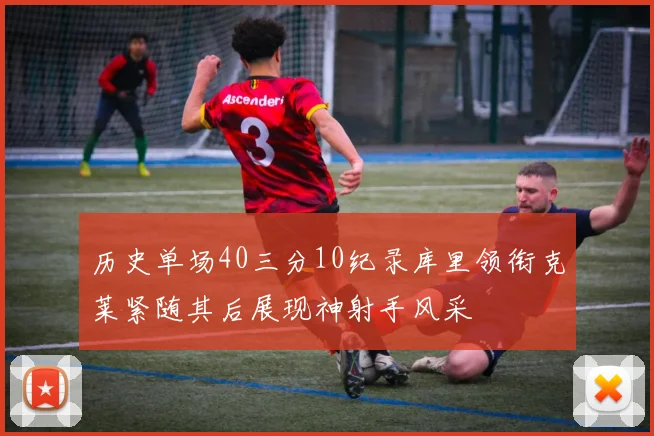 历史单场40三分10纪录库里领衔克莱紧随其后展现神射手风采