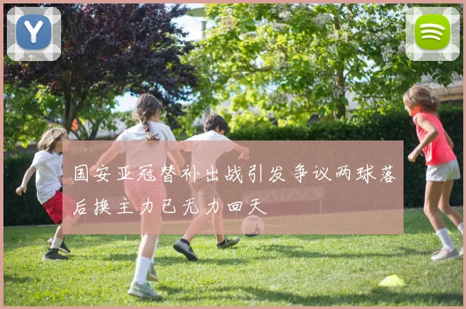 国安亚冠替补出战引发争议两球落后换主力已无力回天