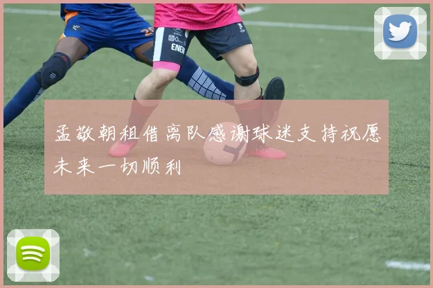 孟敬朝租借离队感谢球迷支持祝愿未来一切顺利