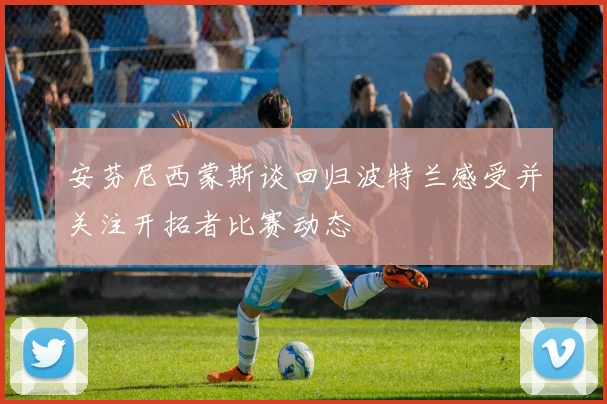 安芬尼西蒙斯谈回归波特兰感受并关注开拓者比赛动态