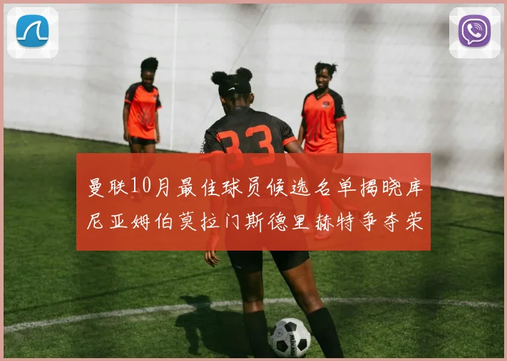 曼联10月最佳球员候选名单揭晓库尼亚姆伯莫拉门斯德里赫特争夺荣誉