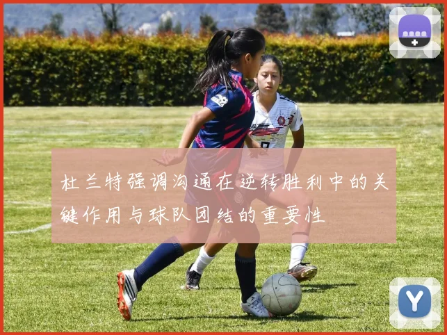 杜兰特强调沟通在逆转胜利中的关键作用与球队团结的重要性