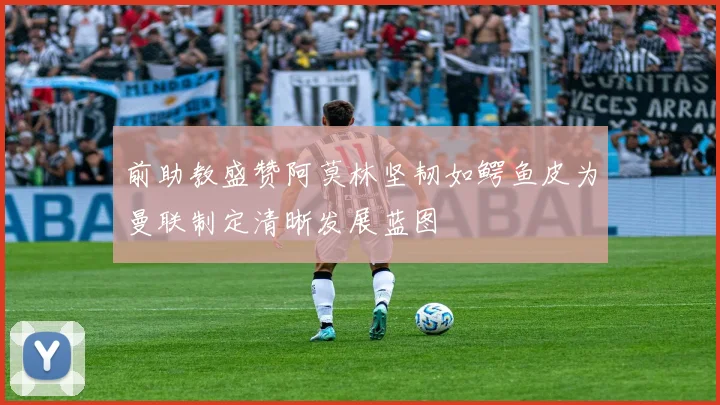 前助教盛赞阿莫林坚韧如鳄鱼皮为曼联制定清晰发展蓝图
