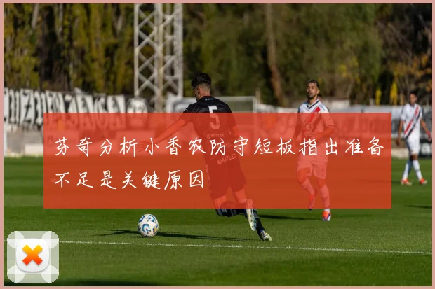 芬奇分析小香农防守短板指出准备不足是关键原因