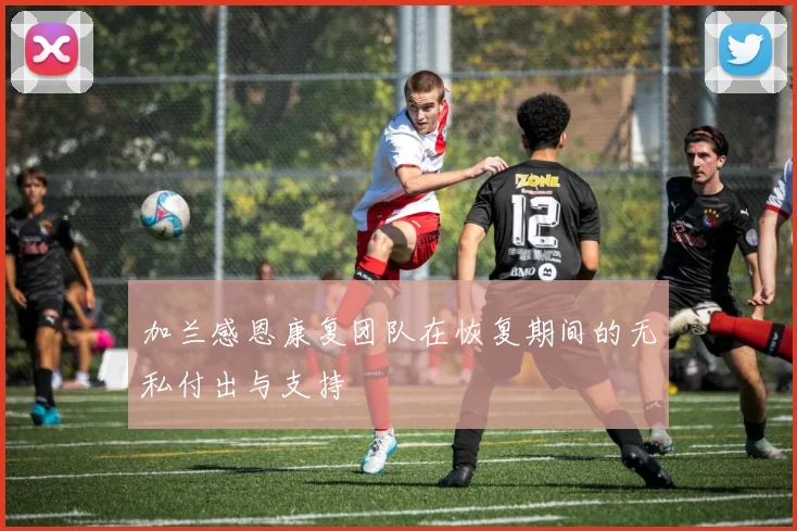 加兰感恩康复团队在恢复期间的无私付出与支持