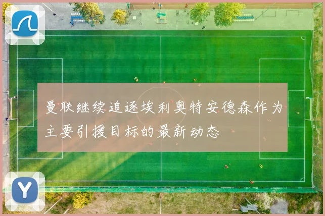 曼联继续追逐埃利奥特安德森作为主要引援目标的最新动态