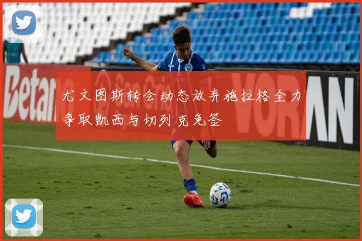 尤文图斯转会动态放弃施拉格全力争取凯西与切列克免签