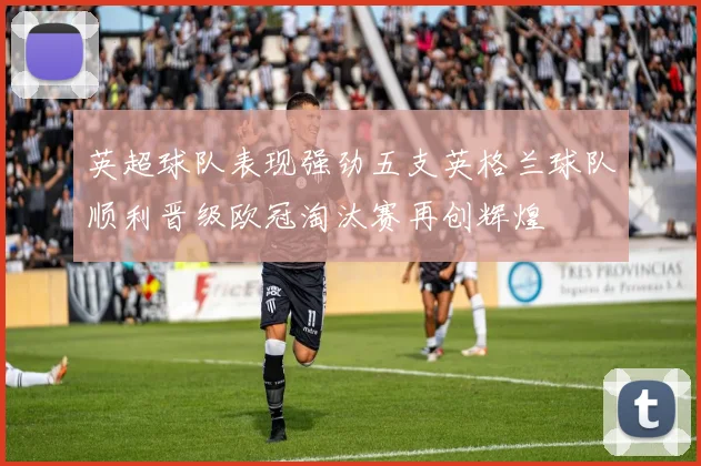 英超球队表现强劲五支英格兰球队顺利晋级欧冠淘汰赛再创辉煌