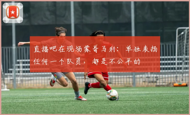 直播吧在现场蒙哥马利：单独表扬任何一个队员，都是不公平的