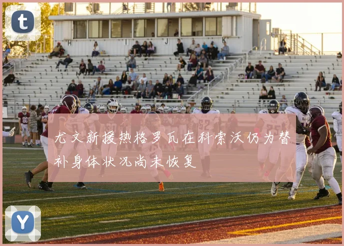尤文新援热格罗瓦在科索沃仍为替补身体状况尚未恢复